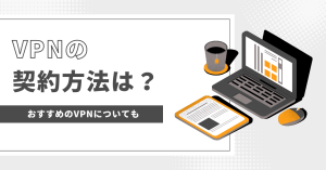 VPNの契約方法は？おすすめのVPNについても紹介！